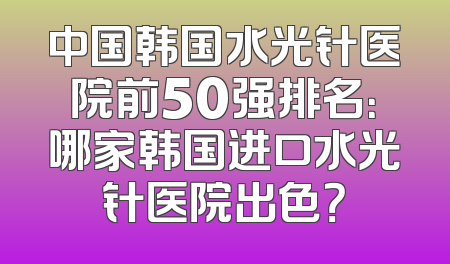 中国韩国水光针医院前50强排名：哪家韩国进口水光针医院出色？