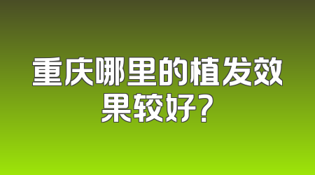 重庆哪里的植发效果较好？