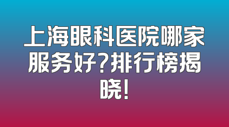 上海眼科医院哪家服务好？排行榜揭晓！