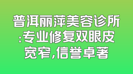 普洱丽萍美容诊所：专业修复双眼皮宽窄，信誉卓著
