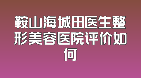 鞍山海城田医生整形美容医院评价如何