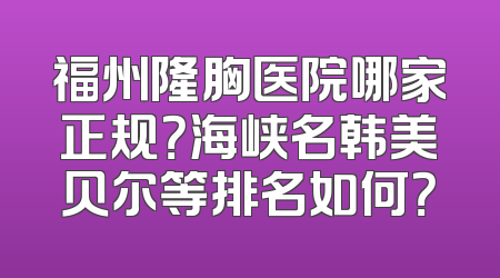 福州隆胸医院哪家正规？海峡名韩美贝尔等排名如何？