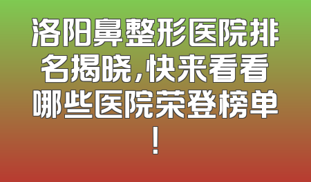 洛阳鼻整形医院排名揭晓，快来看看哪些医院荣登榜单！