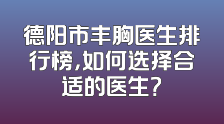 德阳市丰胸医生排行榜，如何选择合适的医生？