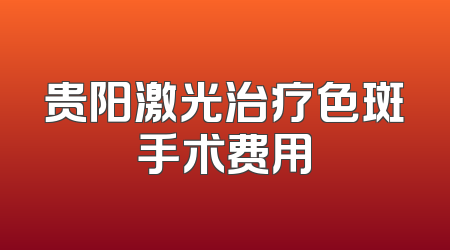 贵阳激光治疗色斑手术费用