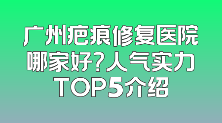 广州疤痕修复医院哪家好？人气实力TOP5介绍
