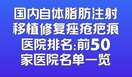 国内自体脂肪注射移植修复痤疮疤痕医院排名：前50家医院名单一览