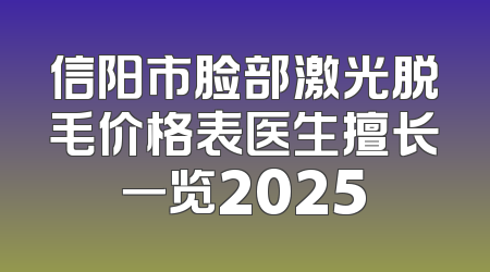 信阳市脸部激光脱毛价格表医生擅长一览2025