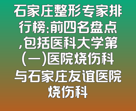 石家庄整形专家排行榜：前四名盘点，包括医科大学第（一）医院烧伤科与石家庄友谊医院烧伤科