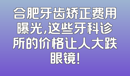 合肥牙齿矫正费用曝光，这些牙科诊所的价格让人大跌眼镜！
