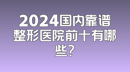 2024国内靠谱整形医院前十有哪些？