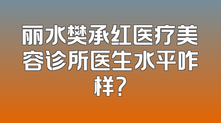 丽水樊承红医疗美容诊所医生水平咋样？