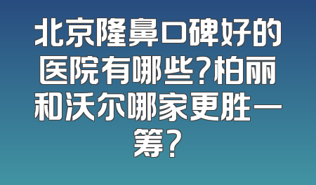 北京隆鼻口碑好的医院有哪些？柏丽和沃尔哪家更胜一筹？