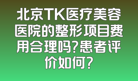 北京TK医疗美容医院的整形项目费用合理吗？患者评价如何？