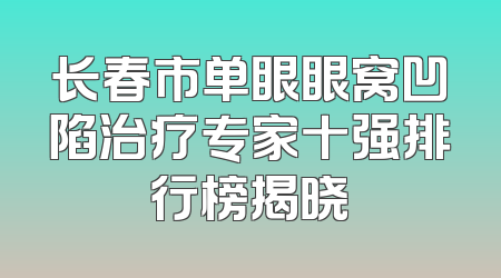 长春市单眼眼窝凹陷治疗专家十强排行榜揭晓