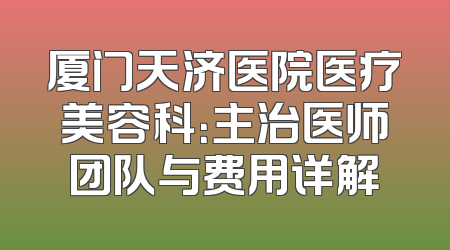 厦门天济医院医疗美容科：主治医师团队与费用详解