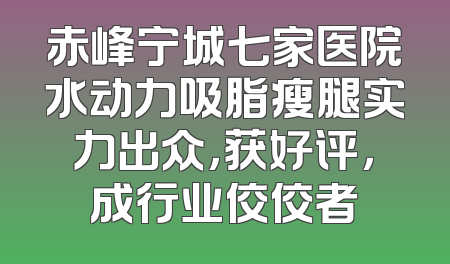赤峰宁城七家医院水动力吸脂瘦腿实力出众，获好评，成行业佼佼者