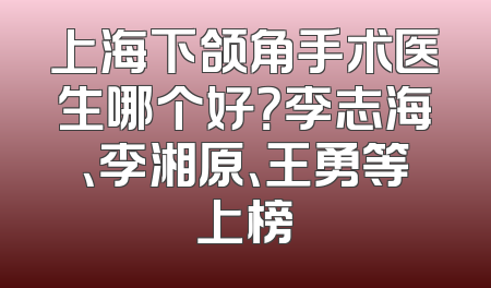 上海下颌角手术医生哪个好？李志海、李湘原、王勇等上榜