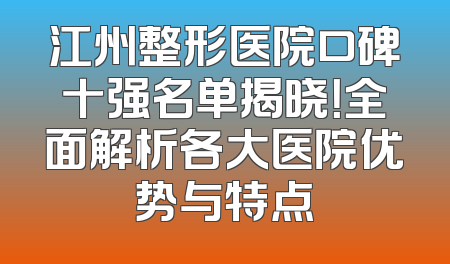 江州整形医院口碑十强名单揭晓！全面解析各大医院优势与特点
