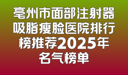 亳州市面部注射器吸脂瘦脸医院排行榜推荐2025年名气榜单