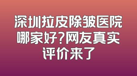 深圳拉皮除皱医院哪家好？网友真实评价来了