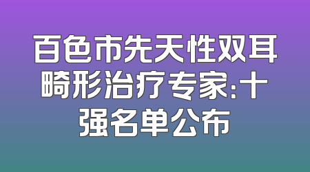 百色市先天性双耳畸形治疗专家：十强名单公布