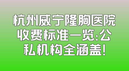 杭州威宁隆胸医院收费标准一览：公私机构全涵盖！