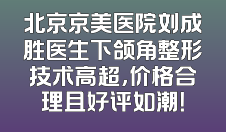 北京京美医院刘成胜医生下颌角整形技术高超，价格合理且好评如潮！
