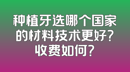 种植牙选哪个国家的材料技术更好？收费如何？