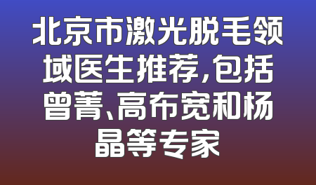 北京市激光脱毛领域医生推荐，包括曾菁、高布宽和杨晶等专家