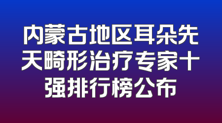 内蒙古地区耳朵先天畸形治疗专家十强排行榜公布