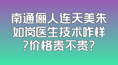 南通俪人连天美朱如岗医生技术咋样？价格贵不贵？