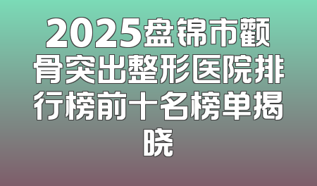 2025盘锦市颧骨突出整形医院排行榜前十名榜单揭晓