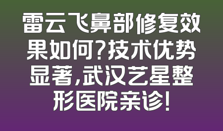 雷云飞鼻部修复效果如何？技术优势显著，武汉艺星整形医院亲诊！