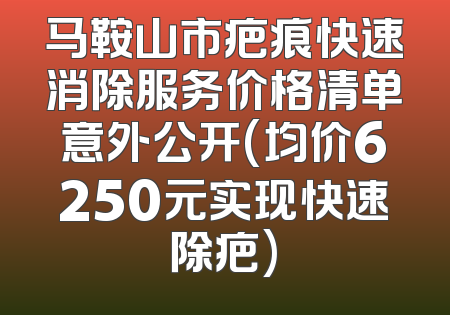 马鞍山市疤痕快速消除服务价格清单意外公开(均价6250元实现快速除疤)