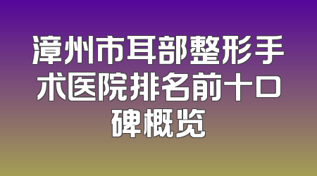漳州市耳部整形手术医院排名前十口碑概览