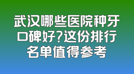 武汉哪些医院种牙口碑好？这份排行名单值得参考