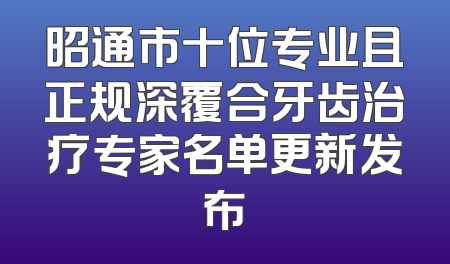 昭通市十位专业且正规深覆合牙齿治疗专家名单更新发布