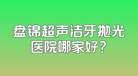盘锦超声洁牙抛光医院哪家好？