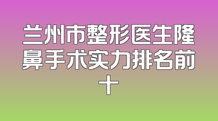 兰州市整形医生隆鼻手术实力排名前十