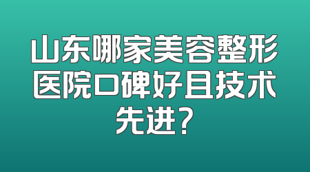 山东哪家美容整形医院口碑好且技术先进？