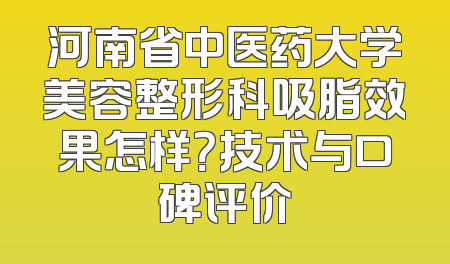 河南省中医药大学美容整形科吸脂效果怎样？技术与口碑评价