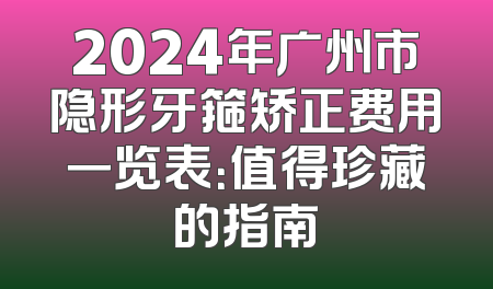 2024年广州市隐形牙箍矫正费用一览表：值得珍藏的指南
