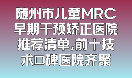 随州市儿童MRC早期干预矫正医院推荐清单，前十技术口碑医院齐聚
