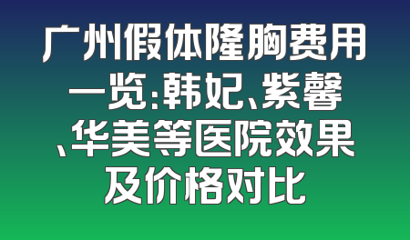广州假体隆胸费用一览：韩妃、紫馨、华美等医院效果及价格对比