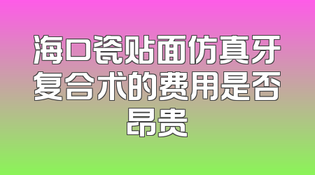 海口瓷贴面仿真牙复合术的费用是否昂贵