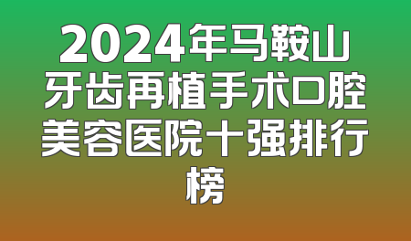 2024年马鞍山牙齿再植手术口腔美容医院十强排行榜