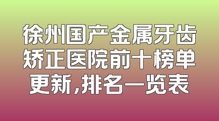徐州国产金属牙齿矫正医院前十榜单更新，排名一览表