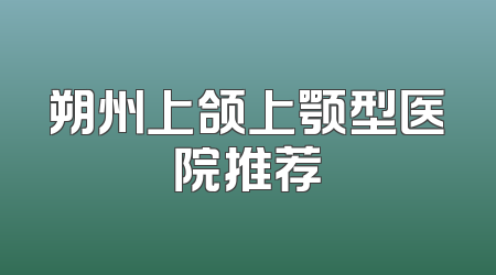 朔州上颌上颚型医院推荐
