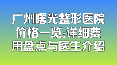 广州曙光整形医院价格一览：详细费用盘点与医生介绍